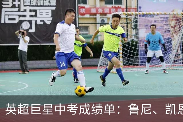 英超巨星中考成绩单：鲁尼、凯恩等传奇球星当年考了几分？